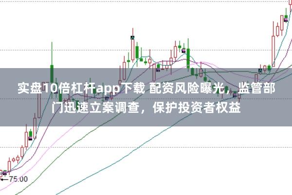 实盘10倍杠杆app下载 配资风险曝光,监管部门迅速立案调查,保护投资者权益