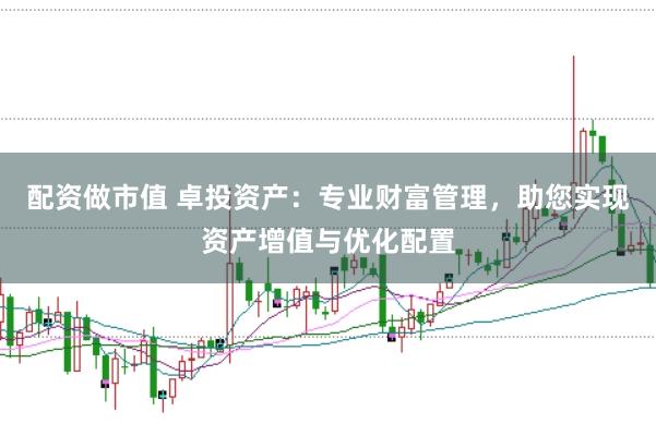 配资做市值 卓投资产：专业财富管理，助您实现资产增值与优化配置