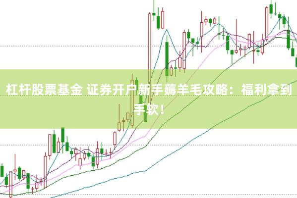 杠杆股票基金 证券开户新手薅羊毛攻略:福利拿到手软!