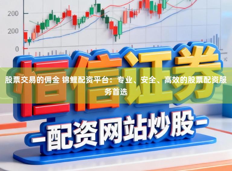 股票交易的佣金 锦鲤配资平台:专业、安全、高效的股票配资服务首选