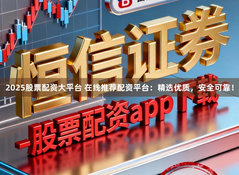 2025股票配资大平台 在线推荐配资平台：精选优质，安全可靠！