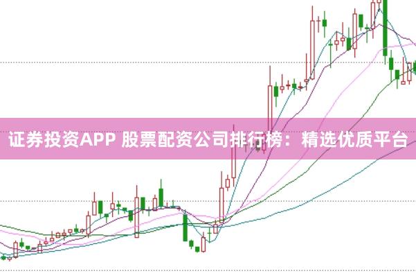证券投资APP 股票配资公司排行榜：精选优质平台