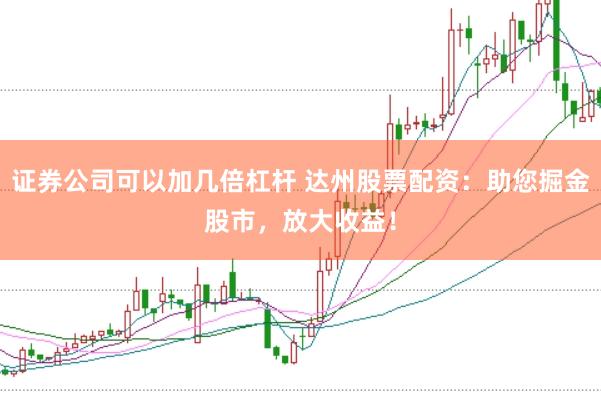 证券公司可以加几倍杠杆 达州股票配资：助您掘金股市，放大收益！