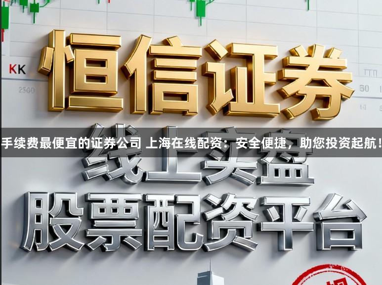 手续费最便宜的证券公司 上海在线配资:安全便捷,助您投资起航!