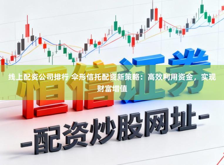 线上配资公司排行 伞形信托配资新策略:高效利用资金,实现财富增值