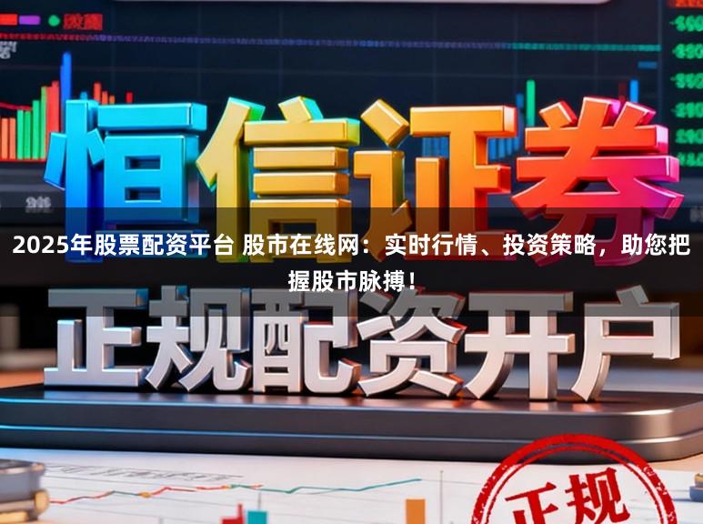 2025年股票配资平台 股市在线网：实时行情、投资策略，助您把握股市脉搏！