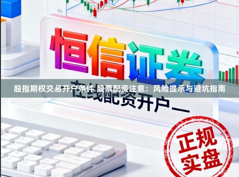 股指期权交易开户条件 股票配资注意:风险提示与避坑指南
