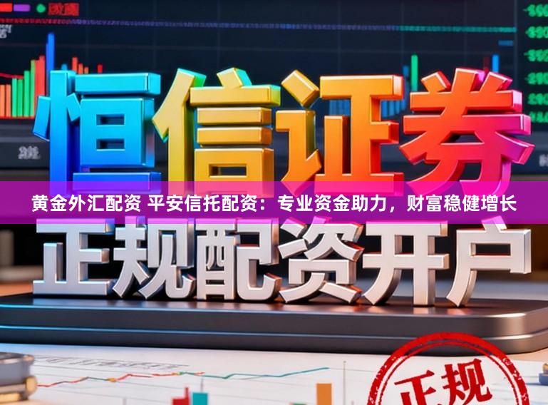 黄金外汇配资 平安信托配资：专业资金助力，财富稳健增长