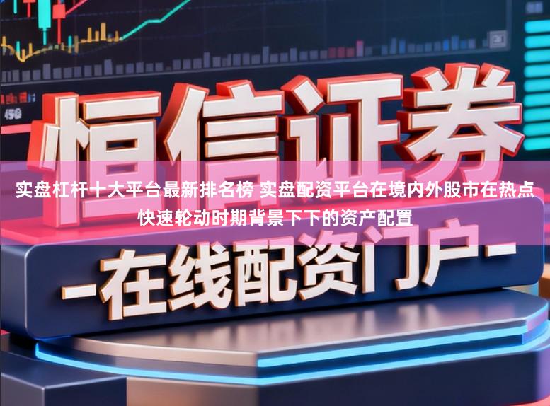 实盘杠杆十大平台最新排名榜 实盘配资平台在境内外股市在热点快速轮动时期背景下下的资产配置