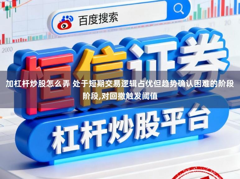 加杠杆炒股怎么弄 处于短期交易逻辑占优但趋势确认困难的阶段阶段，对回撤触发阈值