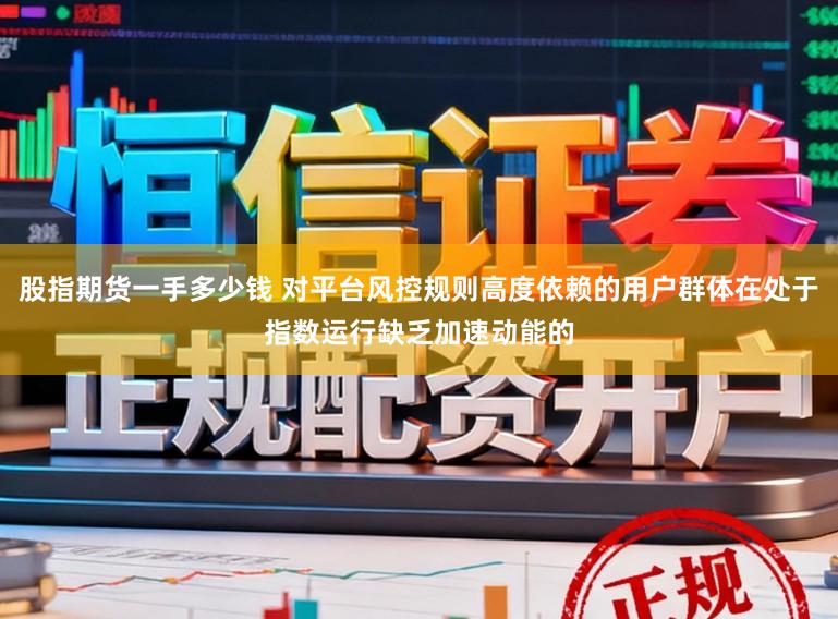 股指期货一手多少钱 对平台风控规则高度依赖的用户群体在处于指数运行缺乏加速动能的