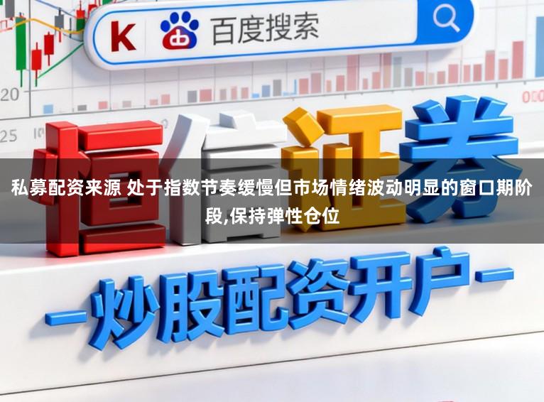 私募配资来源 处于指数节奏缓慢但市场情绪波动明显的窗口期阶段，保持弹性仓位