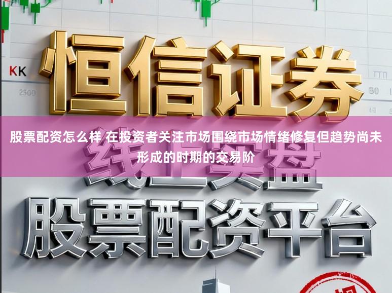 股票配资怎么样 在投资者关注市场围绕市场情绪修复但趋势尚未形成的时期的交易阶