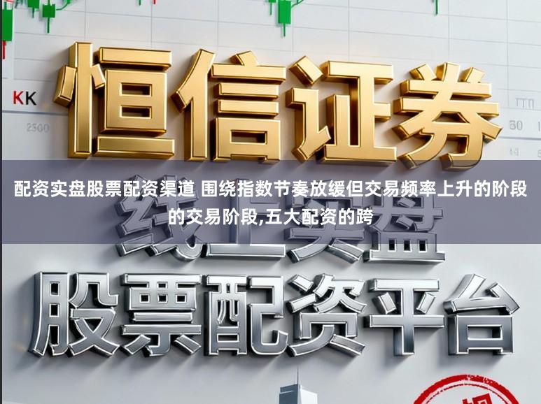 配资实盘股票配资渠道 围绕指数节奏放缓但交易频率上升的阶段的交易阶段，五大配资的跨