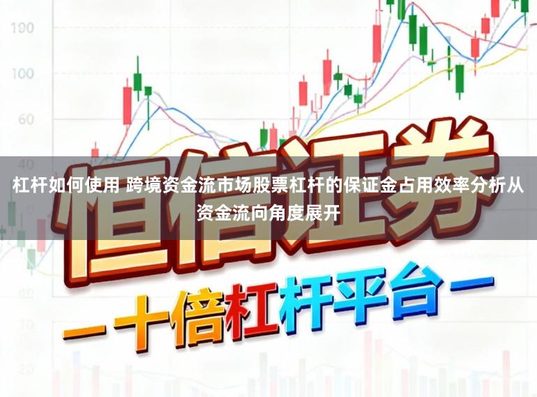 杠杆如何使用 跨境资金流市场股票杠杆的保证金占用效率分析从资金流向角度展开