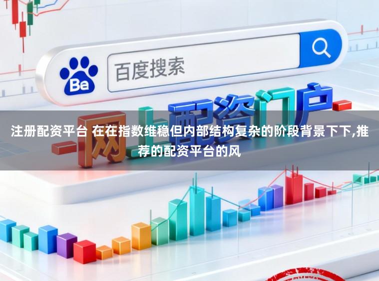 注册配资平台 在在指数维稳但内部结构复杂的阶段背景下下，推荐的配资平台的风