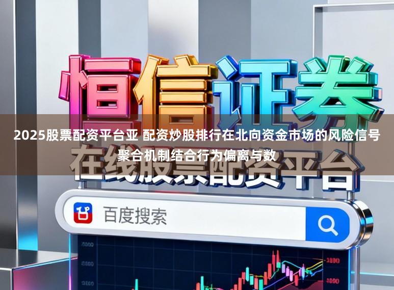 2025股票配资平台亚 配资炒股排行在北向资金市场的风险信号聚合机制结合行为偏离与数