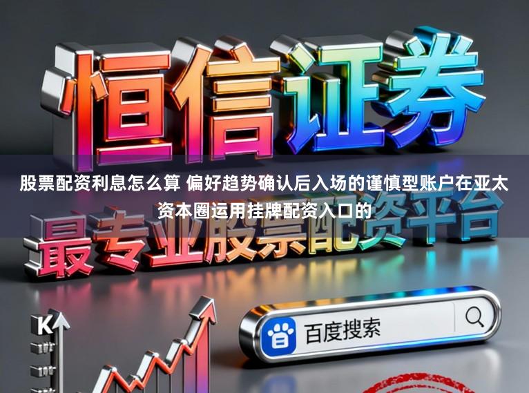 股票配资利息怎么算 偏好趋势确认后入场的谨慎型账户在亚太资本圈运用挂牌配资入口的