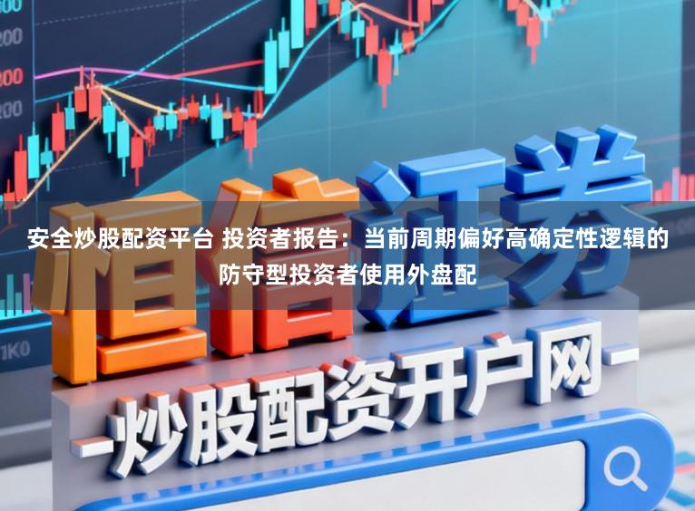 安全炒股配资平台 投资者报告:当前周期偏好高确定性逻辑的防守型投资者使用外盘配