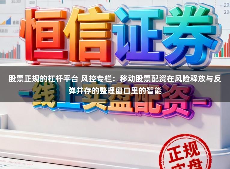 股票正规的杠杆平台 风控专栏：移动股票配资在风险释放与反弹并存的整理窗口里的智能