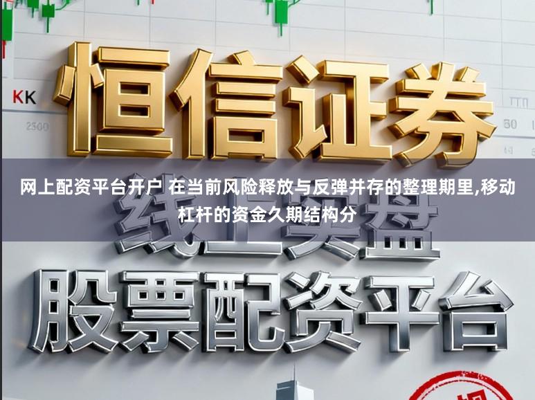 网上配资平台开户 在当前风险释放与反弹并存的整理期里，移动杠杆的资金久期结构分