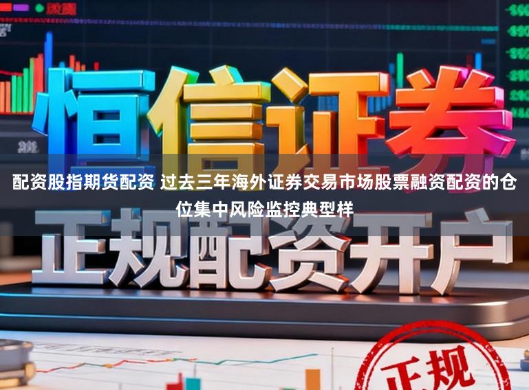 配资股指期货配资 过去三年海外证券交易市场股票融资配资的仓位集中风险监控典型样