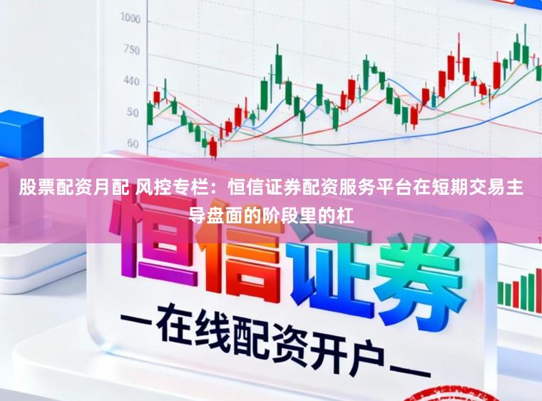 股票配资月配 风控专栏：恒信证券配资服务平台在短期交易主导盘面的阶段里的杠