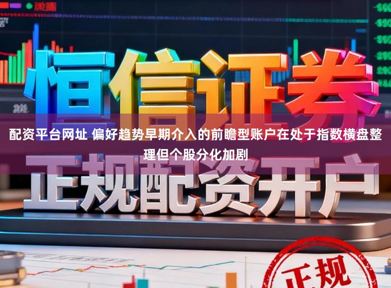 配资平台网址 偏好趋势早期介入的前瞻型账户在处于指数横盘整理但个股分化加剧