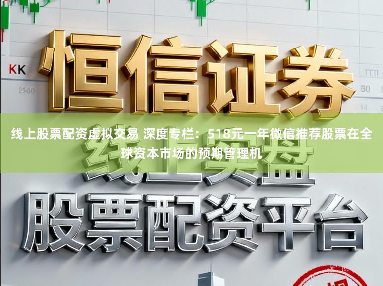 线上股票配资虚拟交易 深度专栏：518元一年微信推荐股票在全球资本市场的预期管理机