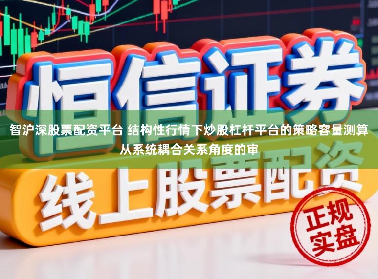 智沪深股票配资平台 结构性行情下炒股杠杆平台的策略容量测算从系统耦合关系角度的审