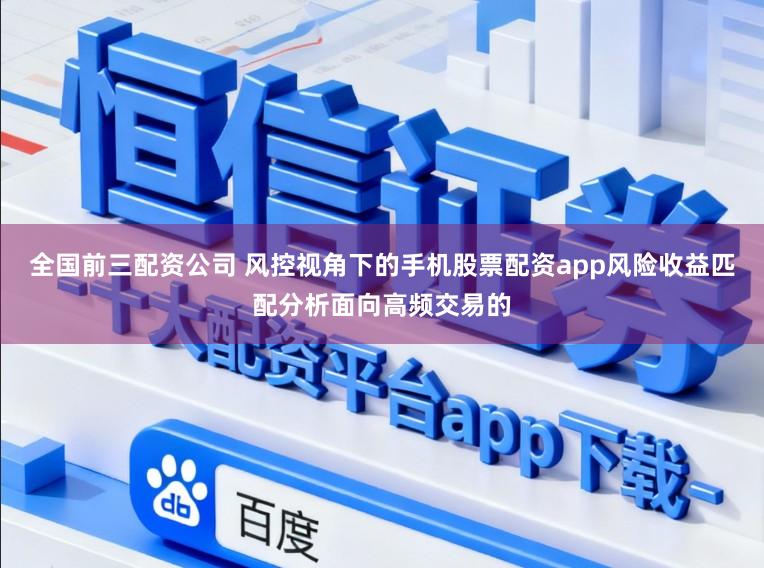 全国前三配资公司 风控视角下的手机股票配资app风险收益匹配分析面向高频交易的