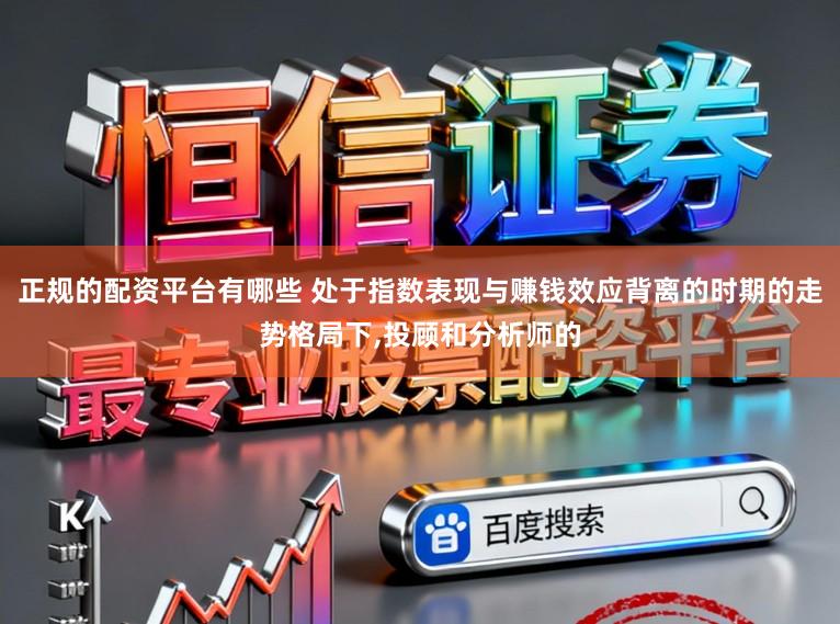 正规的配资平台有哪些 处于指数表现与赚钱效应背离的时期的走势格局下,投顾和分析师的