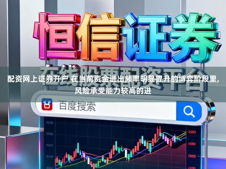 配资网上证券开户 在当前资金进出频率明显提升的博弈阶段里,风险承受能力较高的进