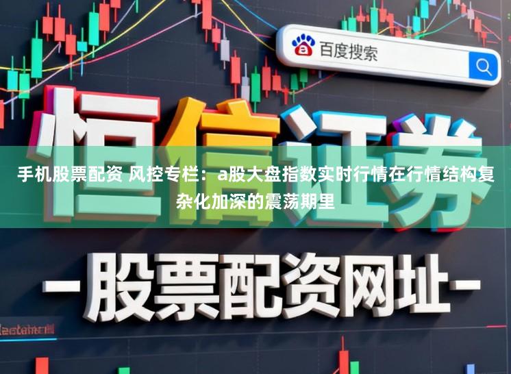手机股票配资 风控专栏：a股大盘指数实时行情在行情结构复杂化加深的震荡期里