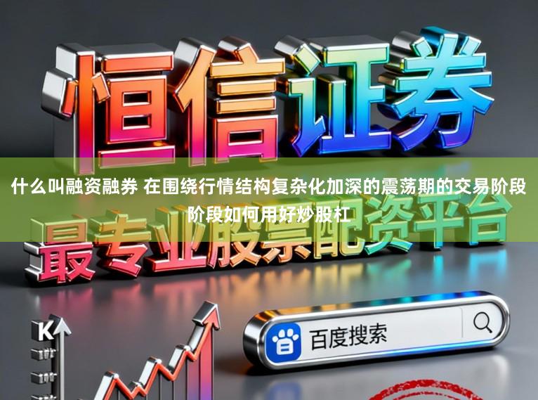 什么叫融资融券 在围绕行情结构复杂化加深的震荡期的交易阶段阶段如何用好炒股杠
