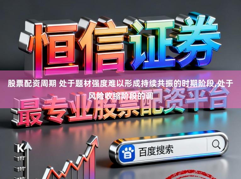 股票配资周期 处于题材强度难以形成持续共振的时期阶段，处于风险收缩阶段的调