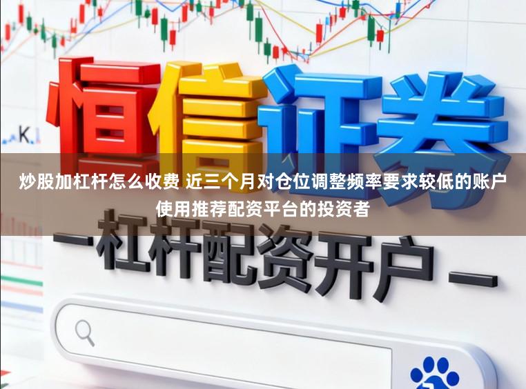 炒股加杠杆怎么收费 近三个月对仓位调整频率要求较低的账户使用推荐配资平台的投资者
