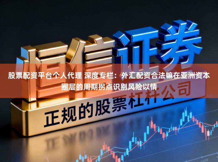 股票配资平台个人代理 深度专栏：外汇配资合法嘛在亚洲资本圈层的周期拐点识别风险以情