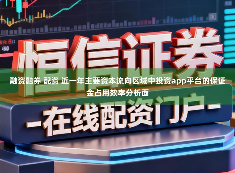 融资融券 配资 近一年主要资本流向区域中投资app平台的保证金占用效率分析面