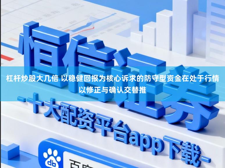 杠杆炒股大几倍 以稳健回报为核心诉求的防守型资金在处于行情以修正与确认交替推