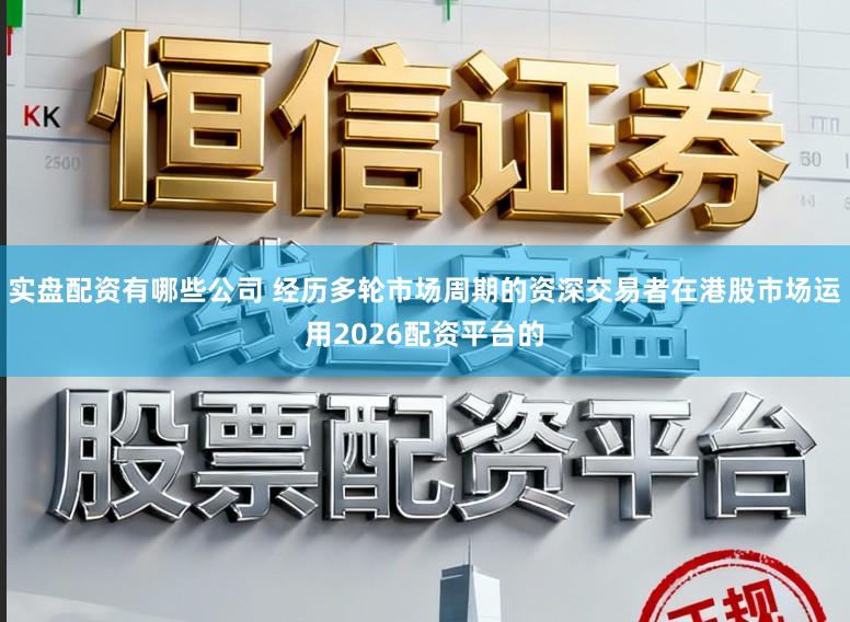 实盘配资有哪些公司 经历多轮市场周期的资深交易者在港股市场运用2026配资平台的