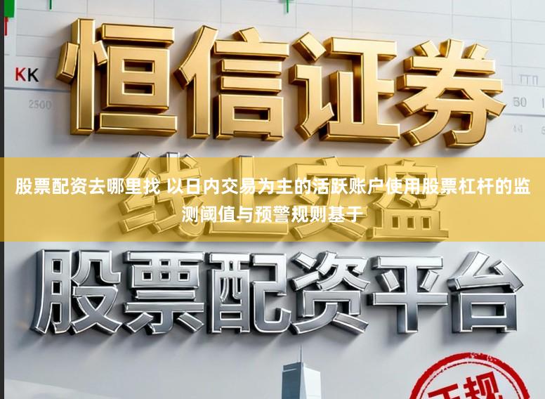 股票配资去哪里找 以日内交易为主的活跃账户使用股票杠杆的监测阈值与预警规则基于