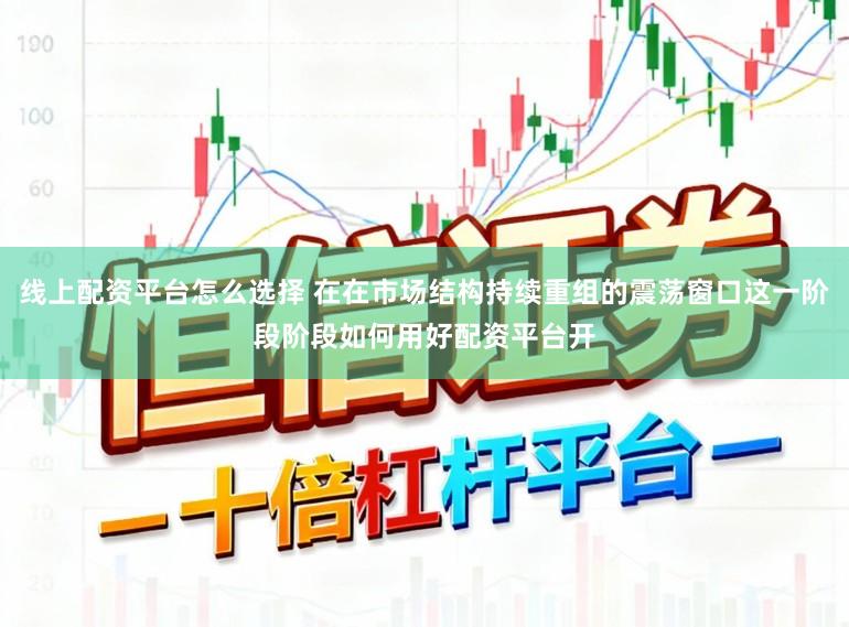 线上配资平台怎么选择 在在市场结构持续重组的震荡窗口这一阶段阶段如何用好配资平台开