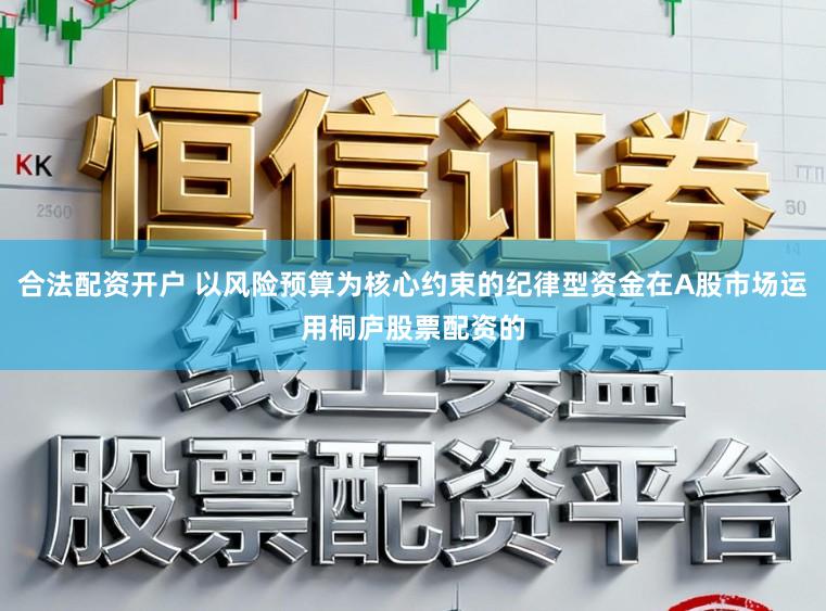 合法配资开户 以风险预算为核心约束的纪律型资金在A股市场运用桐庐股票配资的