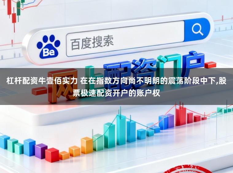 杠杆配资牛壹佰实力 在在指数方向尚不明朗的震荡阶段中下，股票极速配资开户的账户权