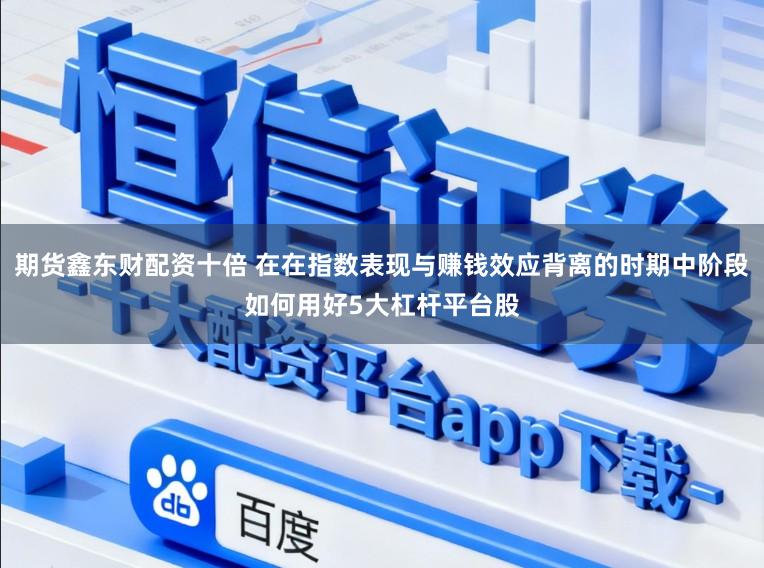 期货鑫东财配资十倍 在在指数表现与赚钱效应背离的时期中阶段如何用好5大杠杆平台股