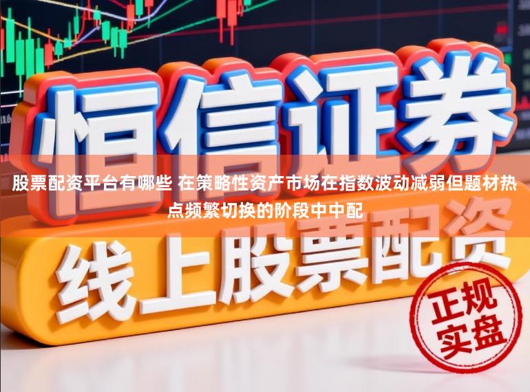 股票配资平台有哪些 在策略性资产市场在指数波动减弱但题材热点频繁切换的阶段中中配