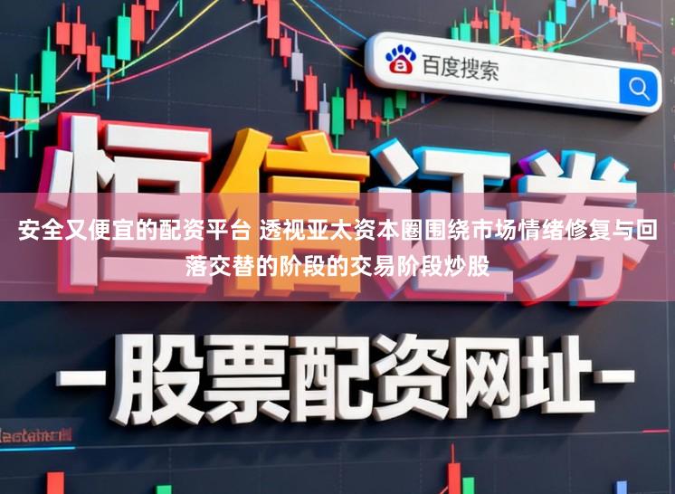 安全又便宜的配资平台 透视亚太资本圈围绕市场情绪修复与回落交替的阶段的交易阶段炒股