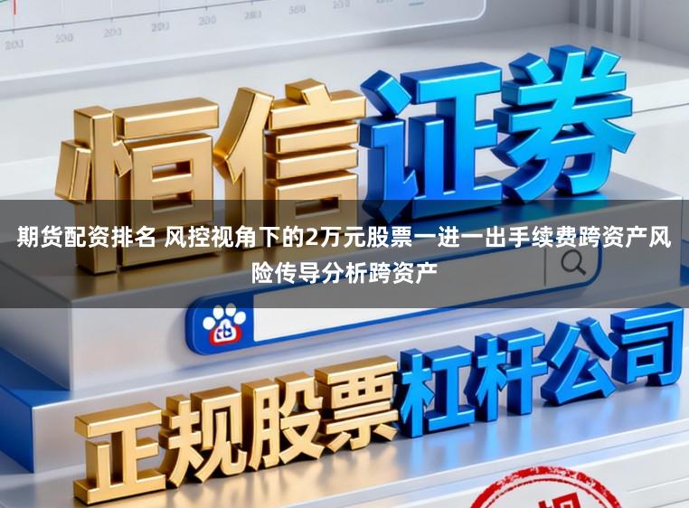 期货配资排名 风控视角下的2万元股票一进一出手续费跨资产风险传导分析跨资产