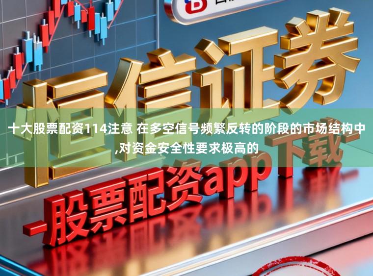 十大股票配资114注意 在多空信号频繁反转的阶段的市场结构中，对资金安全性要求极高的
